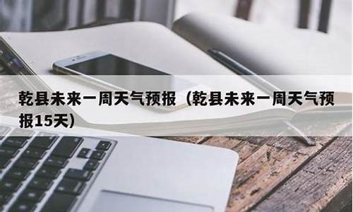 乾县天气预报_乾县天气预报15天气未来30天天气预报